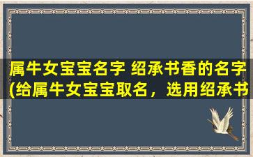 属牛女宝宝名字 绍承书香的名字(给属牛女宝宝取名，选用绍承书香的名字作为灵感源泉！)